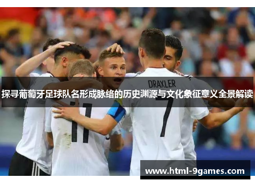 探寻葡萄牙足球队名形成脉络的历史渊源与文化象征意义全景解读 探寻葡萄牙足球队名形成脉络的历史渊源与文化象征意义全景解读