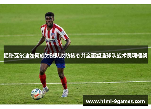 揭秘瓦尔迪如何成为球队攻防核心并全面塑造球队战术灵魂框架