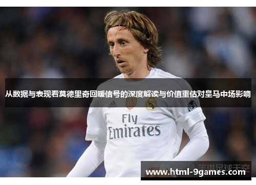 从数据与表现看莫德里奇回暖信号的深度解读与价值重估对皇马中场影响 从数据与表现看莫德里奇回暖信号的深度解读与价值重估对皇马中场影响