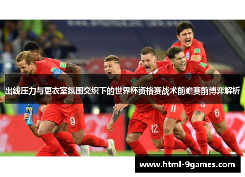 出线压力与更衣室氛围交织下的世界杯资格赛战术前瞻赛前博弈解析