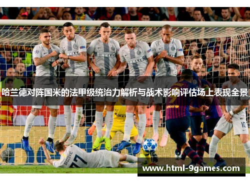哈兰德对阵国米的法甲级统治力解析与战术影响评估场上表现全景 哈兰德对阵国米的法甲级统治力解析与战术影响评估场上表现全景