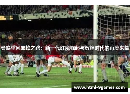 曼联重回巅峰之路：新一代红魔崛起与辉煌时代的再度来临